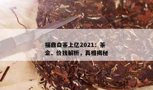 福鼎白茶上亿2021：茶企、价钱解析，真相揭秘