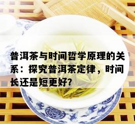 普洱茶与时间哲学原理的关系：探究普洱茶定律，时间长还是短更好？