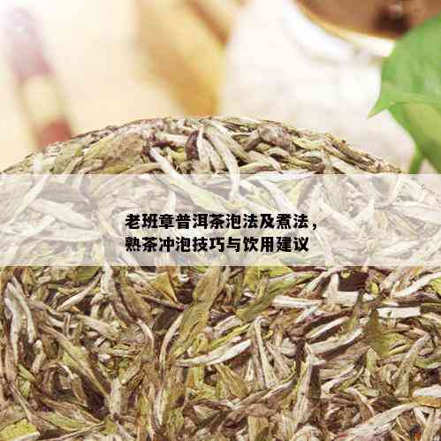 老班章普洱茶泡法及煮法，熟茶冲泡技巧与饮用建议