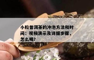 小粒普洱茶的冲泡方法和时间：视频演示及详细步骤，怎么喝？