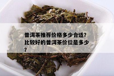 普洱茶推荐价格多少合适？比较好的普洱茶价位是多少？