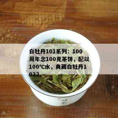 白牡丹101系列：100周年念100克茶饼，配以100℃水，典藏白牡丹1022。