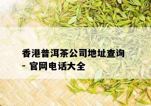 香港普洱茶公司地址查询 - 官网电话大全