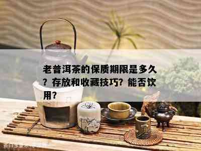 老普洱茶的保质期限是多久？存放和收藏技巧？能否饮用？