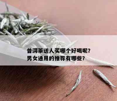 普洱茶送人买哪个好喝呢？男女通用的推荐有哪些？