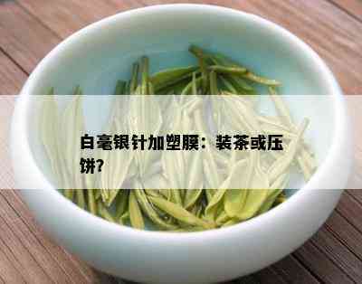 白毫银针加塑膜：装茶或压饼？