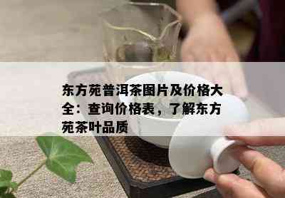 东方苑普洱茶图片及价格大全：查询价格表，了解东方苑茶叶品质