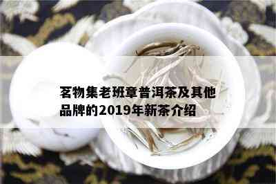 茗物集老班章普洱茶及其他品牌的2019年新茶介绍