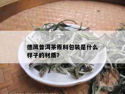 德凤普洱茶原料包装是什么样子的材质？