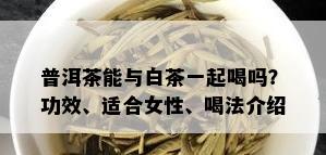 普洱茶能与白茶一起喝吗？功效、适合女性、喝法介绍