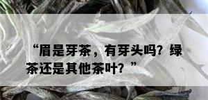 “眉是芽茶，有芽头吗？绿茶还是其他茶叶？”