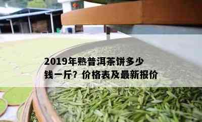 2019年熟普洱茶饼多少钱一斤？价格表及最新报价