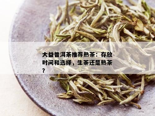 大益普洱茶推荐熟茶：存放时间和选择，生茶还是熟茶？