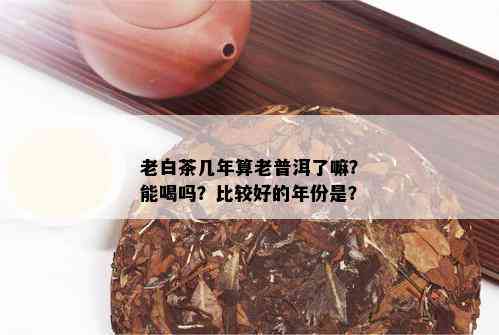 老白茶几年算老普洱了嘛？能喝吗？比较好的年份是？