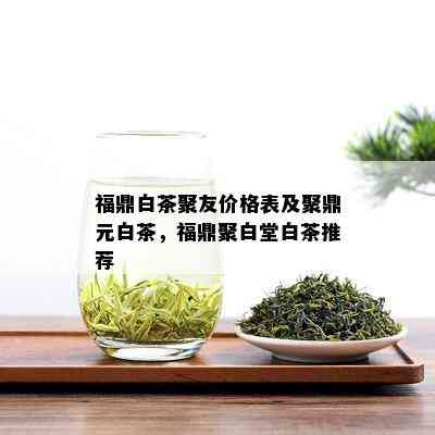 福鼎白茶聚友价格表及聚鼎元白茶，福鼎聚白堂白茶推荐