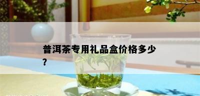 普洱茶专用礼品盒价格多少？