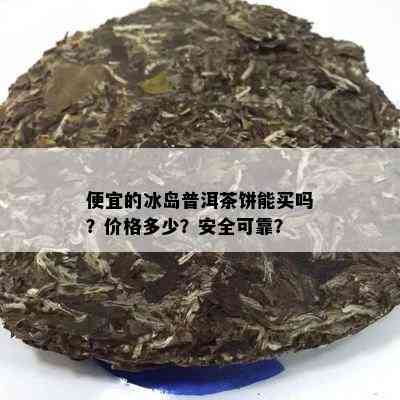 便宜的冰岛普洱茶饼能买吗？价格多少？安全可靠？