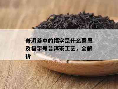 普洱茶中的福字是什么意思及福字号普洱茶工艺，全解析