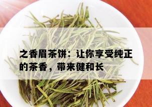 之香眉茶饼：让你享受纯正的茶香，带来健和长