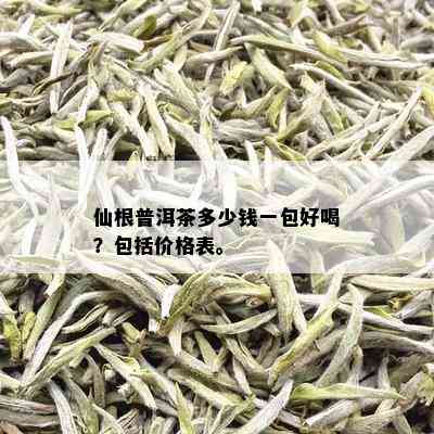 仙根普洱茶多少钱一包好喝？包括价格表。