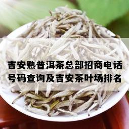 吉安熟普洱茶总部招商电话号码查询及吉安茶叶场排名