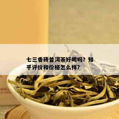 七三香砖普洱茶好喝吗？知乎评价和价格怎么样？