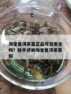 淘宝普洱茶是正品可信安全吗？知乎评测淘宝普洱茶真假