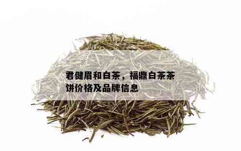 君健眉和白茶，福鼎白茶茶饼价格及品牌信息