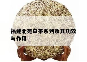 福建北苑白茶系列及其功效与作用