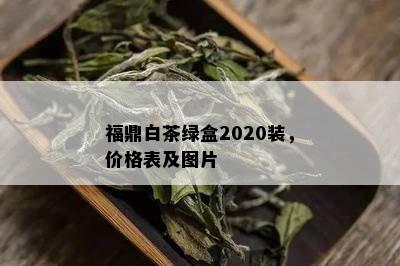 福鼎白茶绿盒2020装，价格表及图片