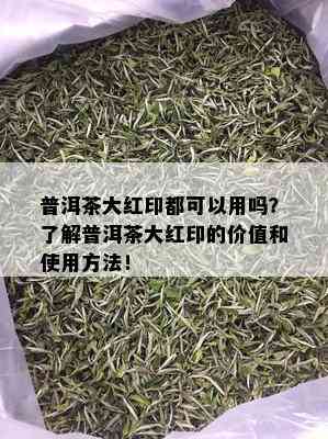 普洱茶大红印都可以用吗？了解普洱茶大红印的价值和使用方法！