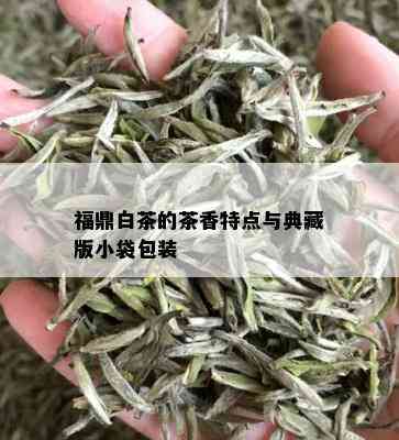 福鼎白茶的茶香特点与典藏版小袋包装