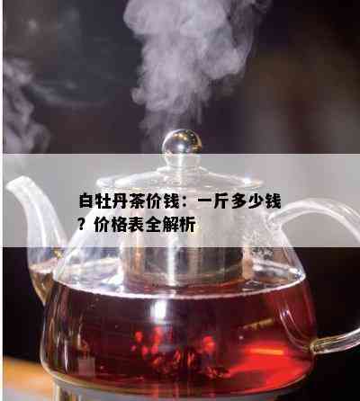 白牡丹茶价钱：一斤多少钱？价格表全解析