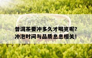 普洱茶要冲多久才喝完呢？冲泡时间与品质息息相关！