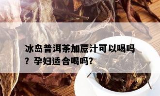 冰岛普洱茶加蔗汁可以喝吗？孕妇适合喝吗？