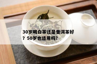 30岁喝白茶还是普洱茶好？50岁也适用吗？