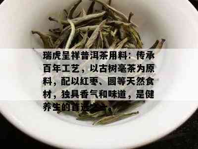 瑞虎呈祥普洱茶用料：传承百年工艺，以古树毫茶为原料，配以红枣、圆等天然食材，独具香气和味道，是健养生的首选之一。