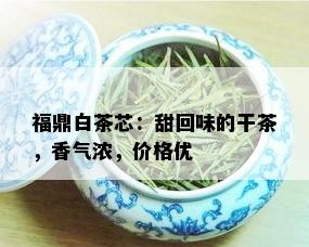 福鼎白茶芯：甜回味的干茶，香气浓，价格优