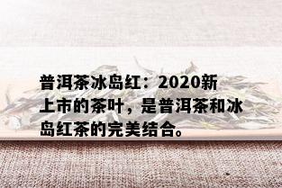 普洱茶冰岛红：2020新上市的茶叶，是普洱茶和冰岛红茶的完美结合。