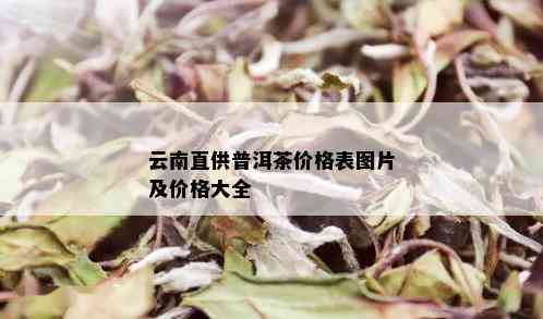 云南直供普洱茶价格表图片及价格大全