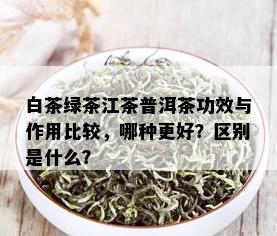 白茶绿茶江茶普洱茶功效与作用比较，哪种更好？区别是什么？