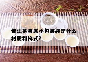 普洱茶金属小包装袋是什么材质和样式？