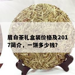 眉白茶礼盒装价格及2017简介，一饼多少钱？