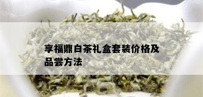 享福鼎白茶礼盒套装价格及品尝方法