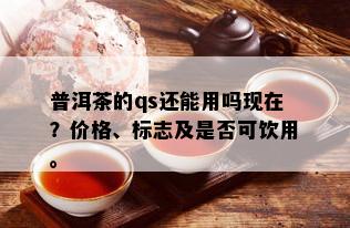 普洱茶的qs还能用吗现在？价格、标志及是否可饮用。