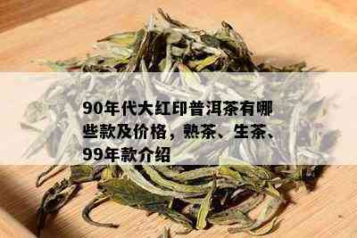 90年代大红印普洱茶有哪些款及价格，熟茶、生茶、99年款介绍