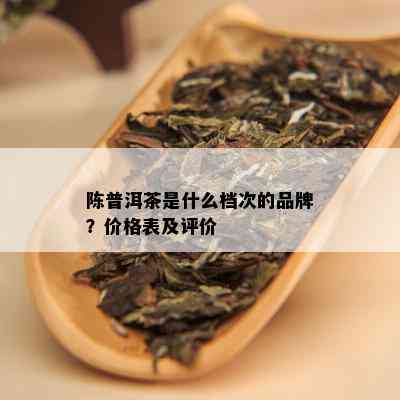 陈普洱茶是什么档次的品牌？价格表及评价