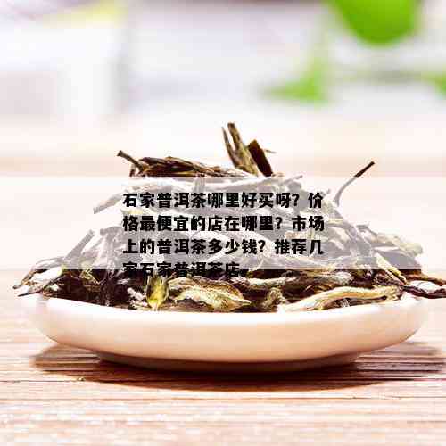 石家普洱茶哪里好买呀？价格更便宜的店在哪里？市场上的普洱茶多少钱？推荐几家石家普洱茶店。