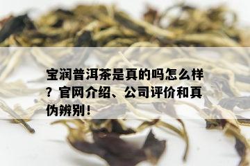 宝润普洱茶是真的吗怎么样？官网介绍、公司评价和真伪辨别！