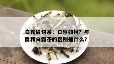 白露眉饼茶：口感如何？与眉和白露茶的区别是什么？